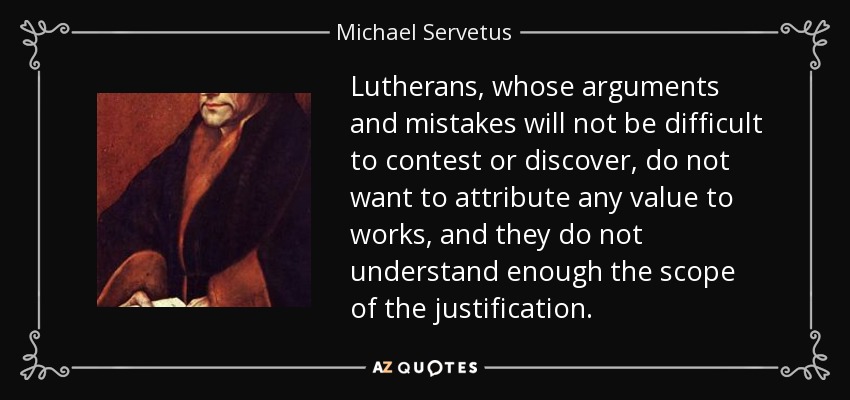 Lutherans, whose arguments and mistakes will not be difficult to contest or discover, do not want to attribute any value to works, and they do not understand enough the scope of the justification. - Michael Servetus