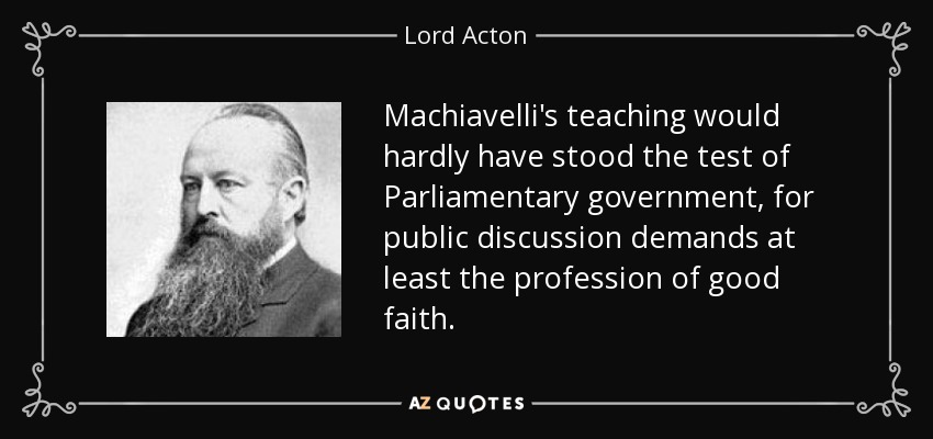 Las enseñanzas de Maquiavelo difícilmente habrían resistido la prueba del gobierno parlamentario, pues la discusión pública exige al menos la profesión de buena fe. - Lord Acton