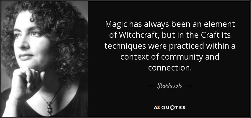 Magic has always been an element of Witchcraft, but in the Craft its techniques were practiced within a context of community and connection. - Starhawk