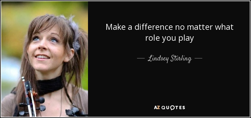 Make a difference no matter what role you play - Lindsey Stirling