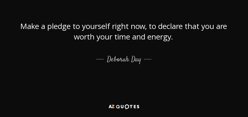 Make a pledge to yourself right now, to declare that you are worth your time and energy. - Deborah Day