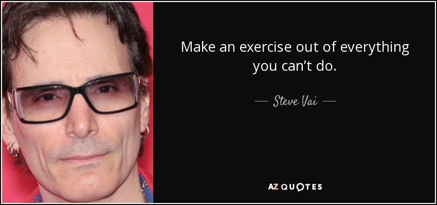 Make an exercise out of everything you can’t do. - Steve Vai