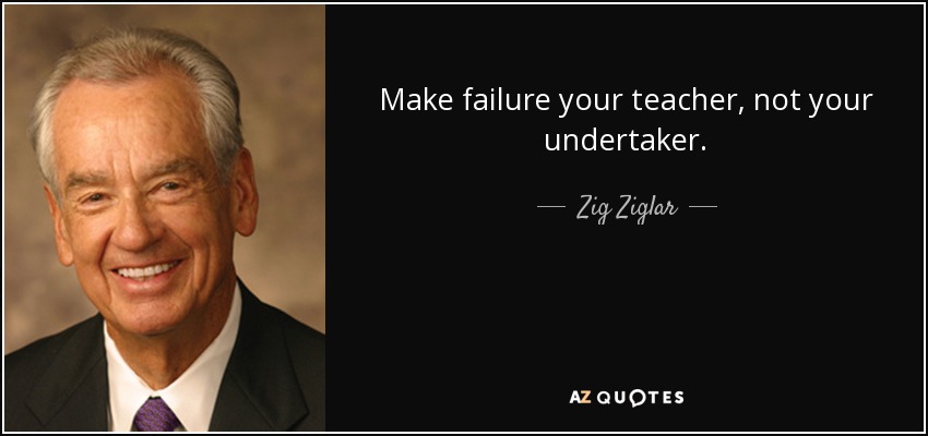 Make failure your teacher, not your undertaker. - Zig Ziglar