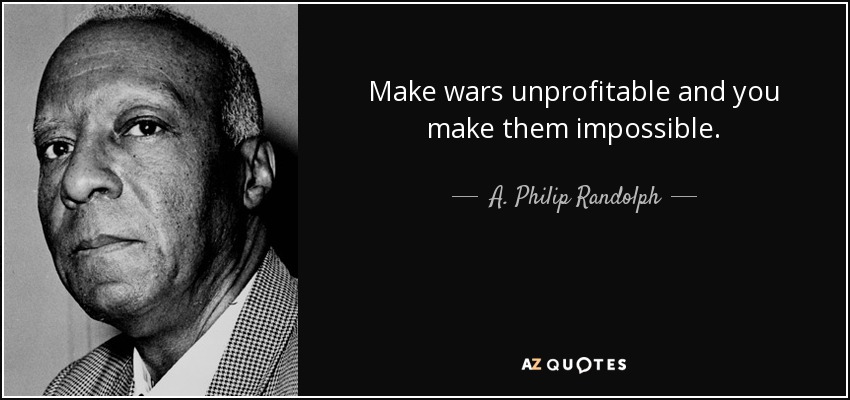 Make wars unprofitable and you make them impossible. - A. Philip Randolph