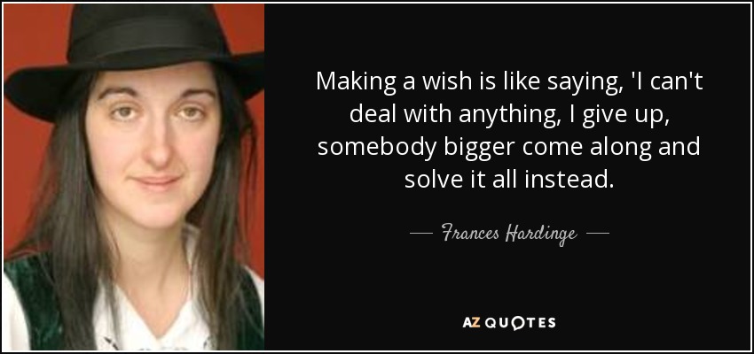 Making a wish is like saying, 'I can't deal with anything, I give up, somebody bigger come along and solve it all instead. - Frances Hardinge