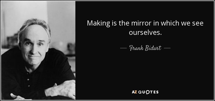 Making is the mirror in which we see ourselves. - Frank Bidart