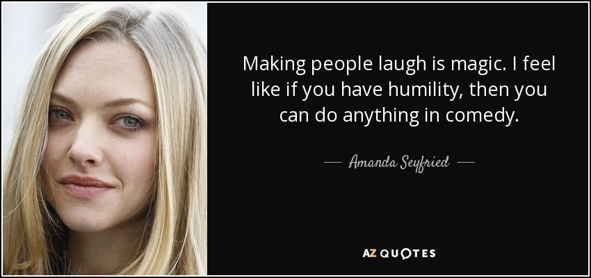 Making people laugh is magic. I feel like if you have humility, then you can do anything in comedy. - Amanda Seyfried