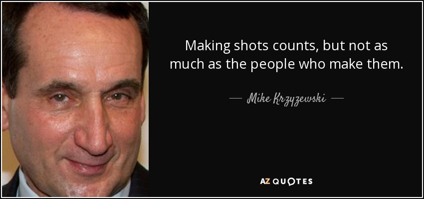 Making shots counts, but not as much as the people who make them. - Mike Krzyzewski