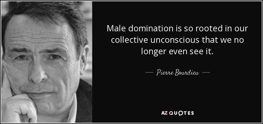 Male domination is so rooted in our collective unconscious that we no longer even see it. - Pierre Bourdieu