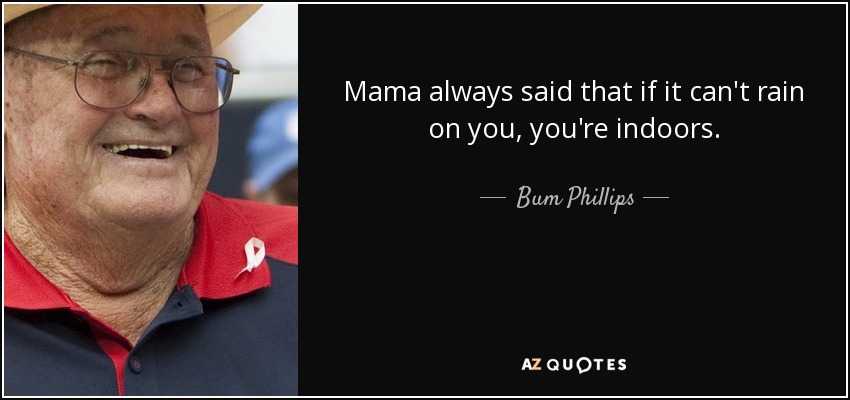 Mama always said that if it can't rain on you, you're indoors. - Bum Phillips