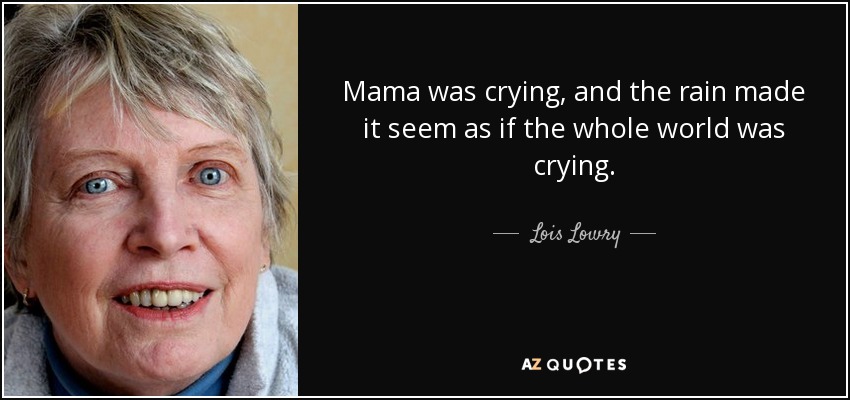 Mama was crying, and the rain made it seem as if the whole world was crying. - Lois Lowry