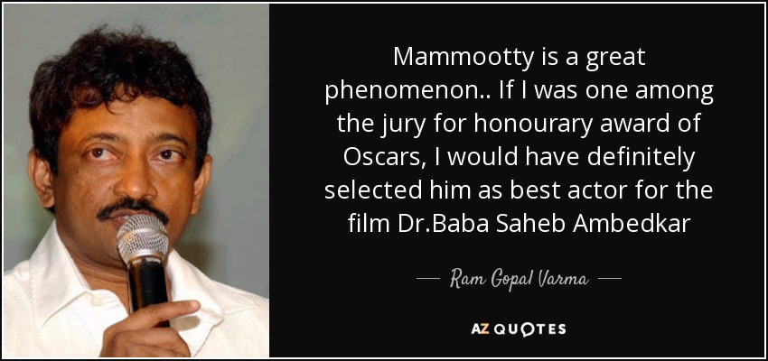 Mammootty is a great phenomenon.. If I was one among the jury for honourary award of Oscars, I would have definitely selected him as best actor for the film Dr.Baba Saheb Ambedkar - Ram Gopal Varma