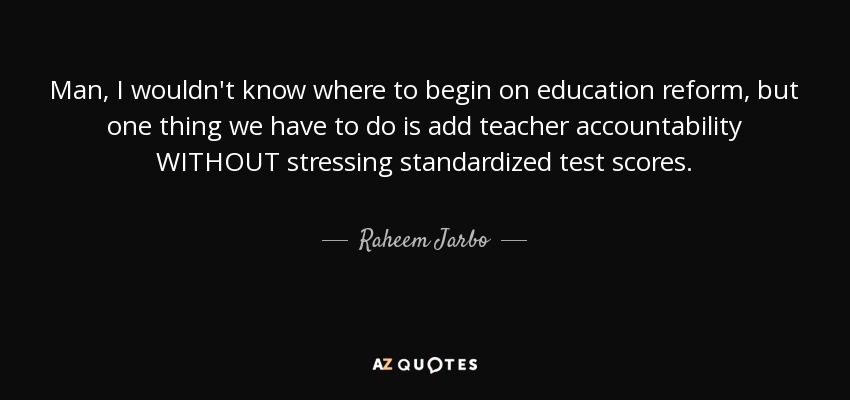 Man, I wouldn't know where to begin on education reform, but one thing we have to do is add teacher accountability WITHOUT stressing standardized test scores. - Raheem Jarbo