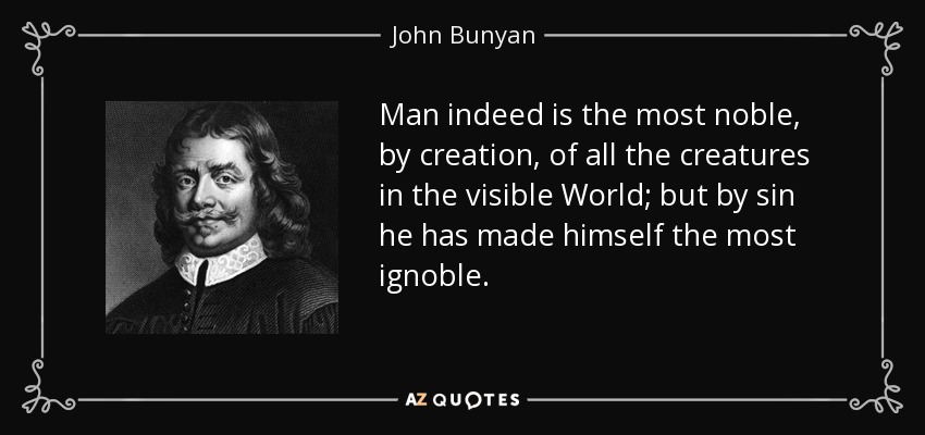 Man indeed is the most noble, by creation, of all the creatures in the visible World; but by sin he has made himself the most ignoble. - John Bunyan