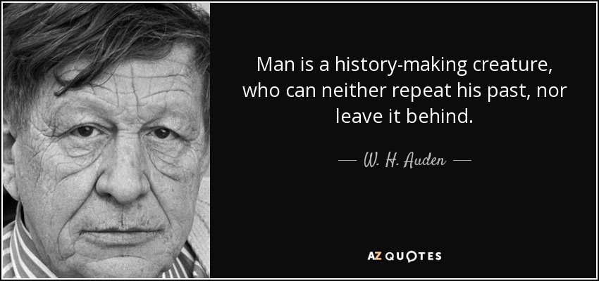 Man is a history-making creature, who can neither repeat his past, nor leave it behind. - W. H. Auden