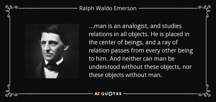 ...el hombre es un analogista, y estudia las relaciones en todos los objetos. Está situado en el centro de los seres, y un rayo de relación pasa de cada ser a él. Y ni el hombre puede ser comprendido sin estos objetos, ni estos objetos sin el hombre. - Ralph Waldo Emerson