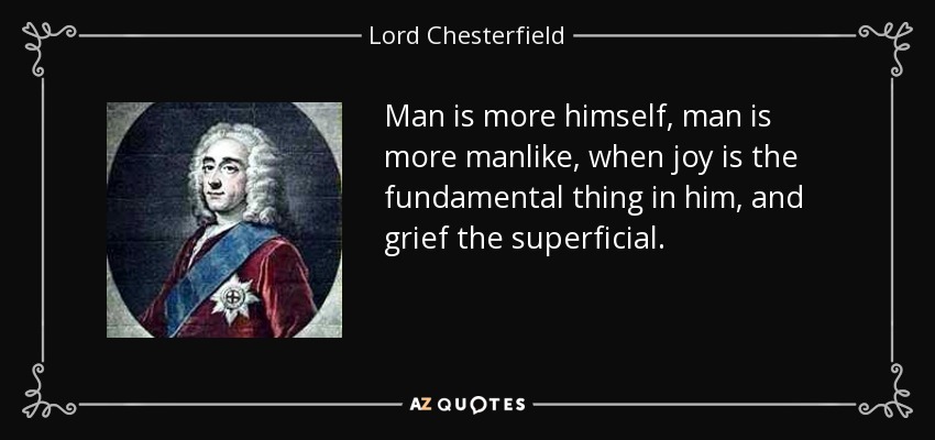 Man is more himself, man is more manlike, when joy is the fundamental thing in him, and grief the superficial. - Lord Chesterfield