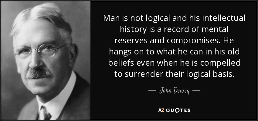 El hombre no es lógico y su historia intelectual es un registro de reservas mentales y compromisos. Se aferra a lo que puede de sus antiguas creencias incluso cuando se ve obligado a renunciar a su base lógica. - John Dewey