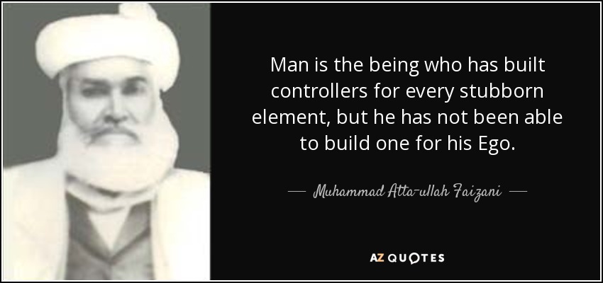 Man is the being who has built controllers for every stubborn element, but he has not been able to build one for his Ego. - Muhammad Atta-ullah Faizani