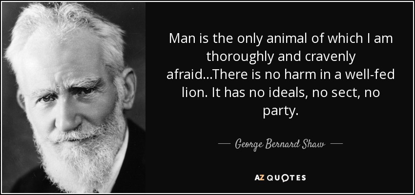 El hombre es el único animal al que temo profunda y cobardemente... No hay nada malo en un león bien alimentado. No tiene ideales, ni secta, ni partido. - George Bernard Shaw