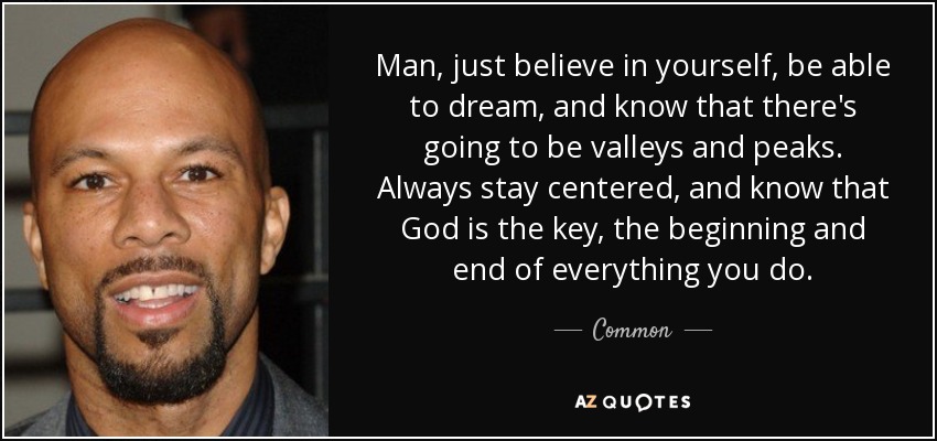 Man, just believe in yourself, be able to dream, and know that there's going to be valleys and peaks. Always stay centered, and know that God is the key, the beginning and end of everything you do. - Common