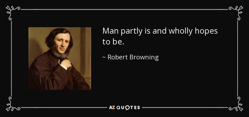 Man partly is and wholly hopes to be. - Robert Browning