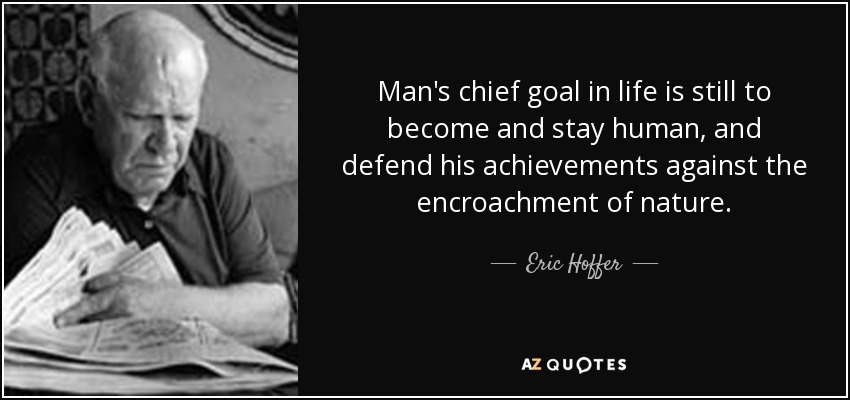 Man's chief goal in life is still to become and stay human, and defend his achievements against the encroachment of nature. - Eric Hoffer