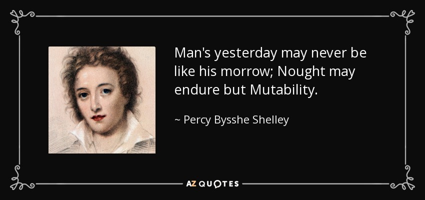 Man's yesterday may never be like his morrow; Nought may endure but Mutability. - Percy Bysshe Shelley