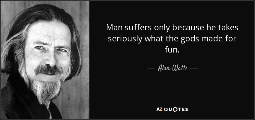 Man suffers only because he takes seriously what the gods made for fun. - Alan Watts