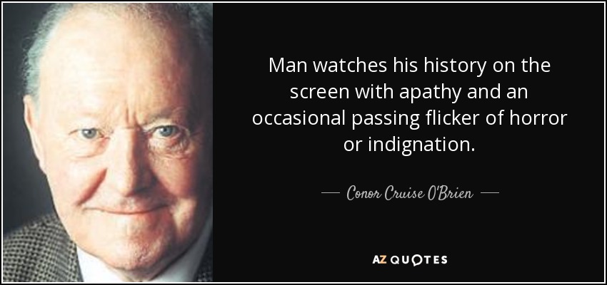 Man watches his history on the screen with apathy and an occasional passing flicker of horror or indignation. - Conor Cruise O'Brien