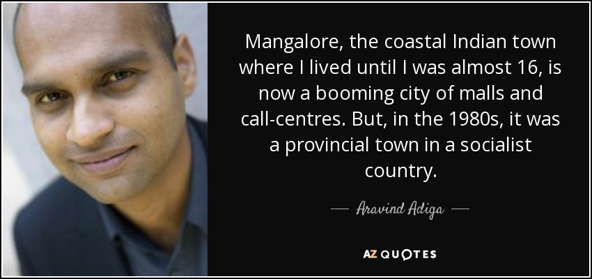Mangalore, the coastal Indian town where I lived until I was almost 16, is now a booming city of malls and call-centres. But, in the 1980s, it was a provincial town in a socialist country. - Aravind Adiga