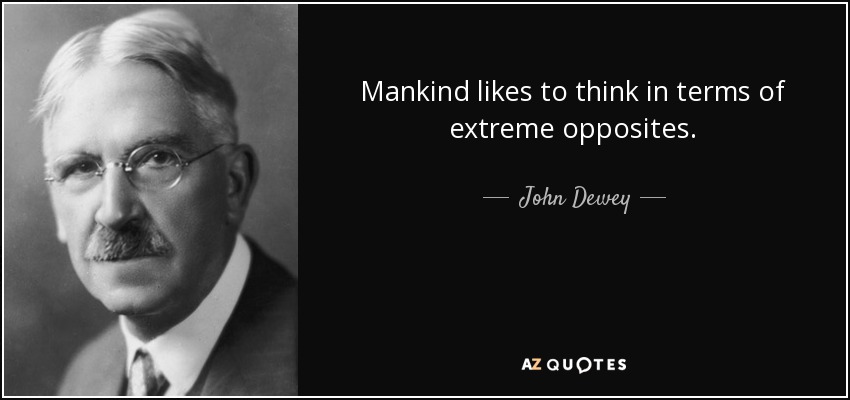 Mankind likes to think in terms of extreme opposites. - John Dewey