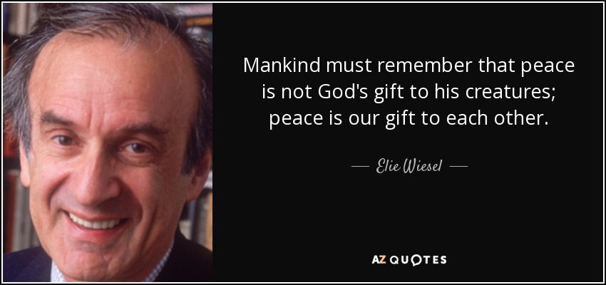 Mankind must remember that peace is not God's gift to his creatures; peace is our gift to each other. - Elie Wiesel