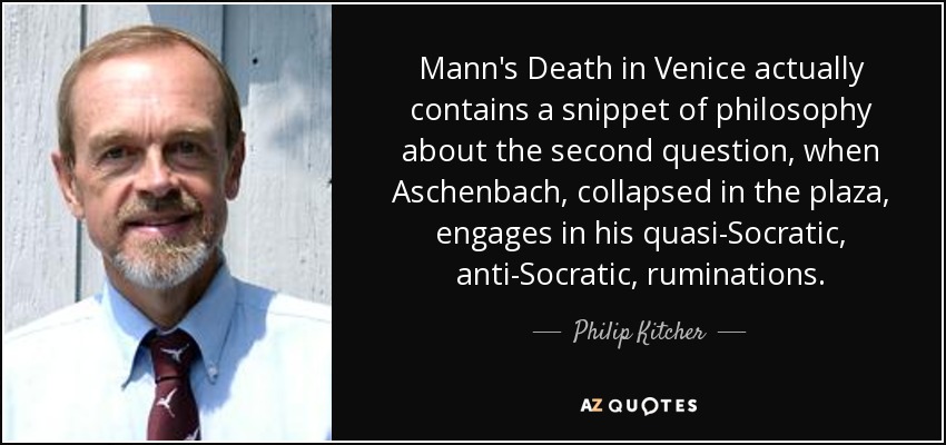 Mann's Death in Venice actually contains a snippet of philosophy about the second question, when Aschenbach, collapsed in the plaza, engages in his quasi-Socratic, anti-Socratic, ruminations. - Philip Kitcher