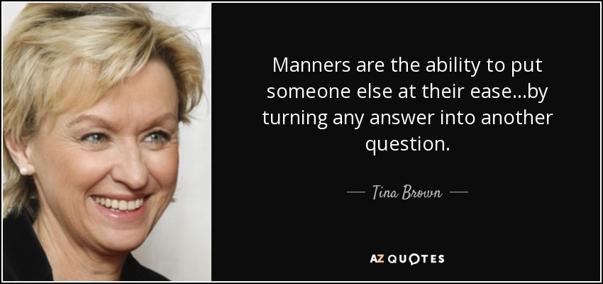 Manners are the ability to put someone else at their ease...by turning any answer into another question. - Tina Brown