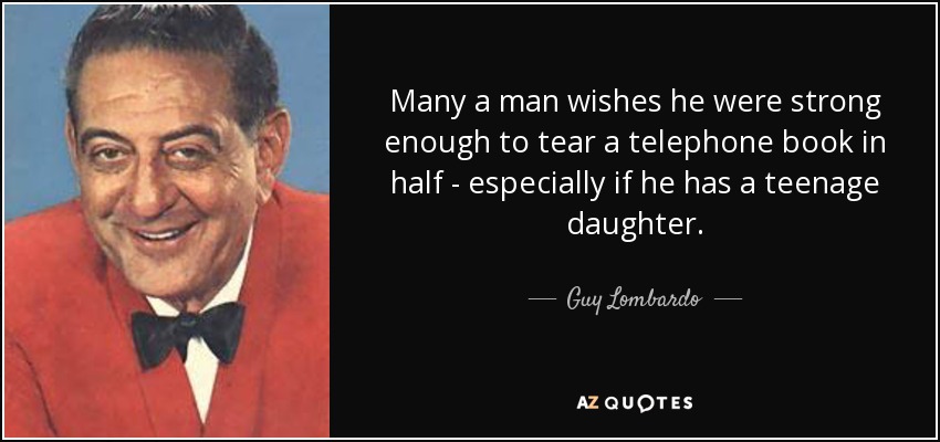 Many a man wishes he were strong enough to tear a telephone book in half - especially if he has a teenage daughter. - Guy Lombardo