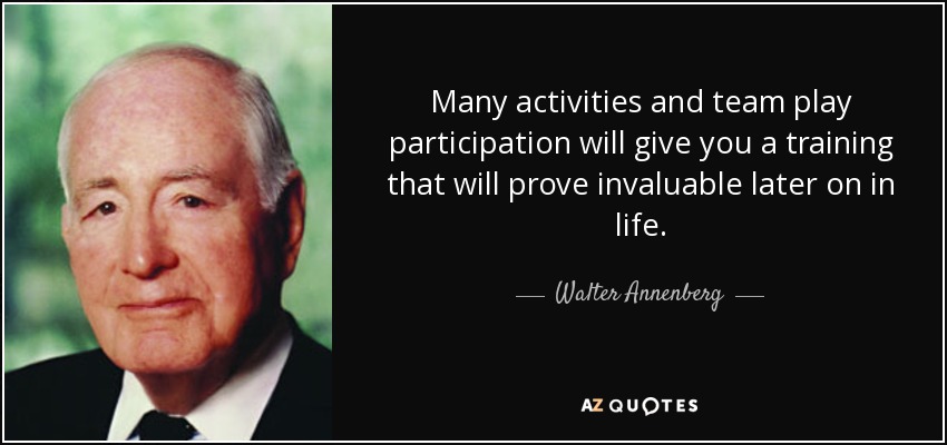 Many activities and team play participation will give you a training that will prove invaluable later on in life. - Walter Annenberg