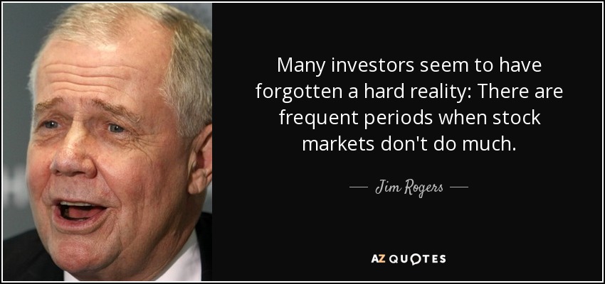 Many investors seem to have forgotten a hard reality: There are frequent periods when stock markets don't do much. - Jim Rogers