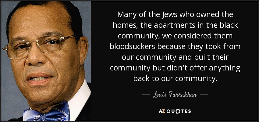 A muchos de los judíos que poseían casas y apartamentos en la comunidad negra los considerábamos chupasangres porque habían tomado de nuestra comunidad y habían construido la suya, pero no habían devuelto nada a nuestra comunidad. - Louis Farrakhan