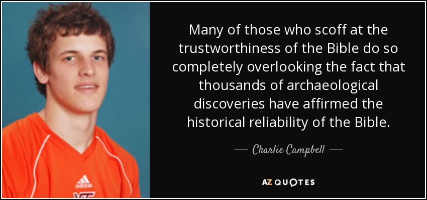 Many of those who scoff at the trustworthiness of the Bible do so completely overlooking the fact that thousands of archaeological discoveries have affirmed the historical reliability of the Bible. - Charlie Campbell
