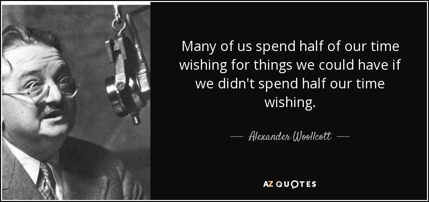 Many of us spend half of our time wishing for things we could have if we didn't spend half our time wishing. - Alexander Woollcott