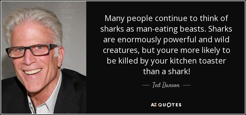 Mucha gente sigue pensando que los tiburones son bestias devoradoras de hombres. Los tiburones son criaturas salvajes y enormemente poderosas, pero es más probable que te mate la tostadora de la cocina que un tiburón. - Ted Danson