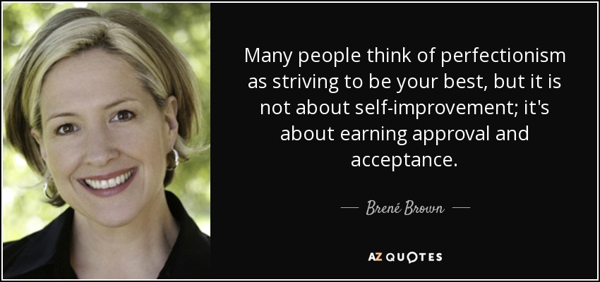 Many people think of perfectionism as striving to be your best, but it is not about self-improvement; it's about earning approval and acceptance. - Brené Brown