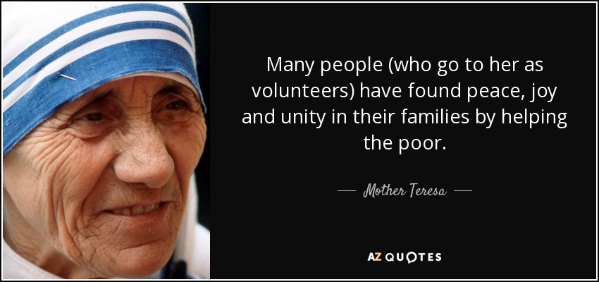 Many people (who go to her as volunteers) have found peace, joy and unity in their families by helping the poor. - Mother Teresa