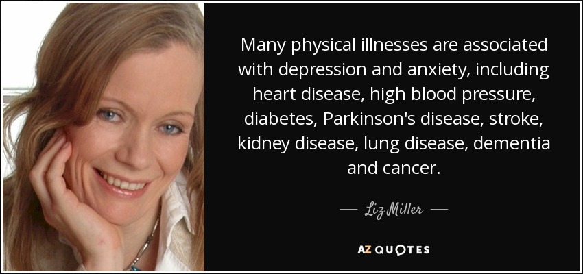 Many physical illnesses are associated with depression and anxiety, including heart disease, high blood pressure, diabetes, Parkinson's disease, stroke, kidney disease, lung disease, dementia and cancer. - Liz Miller