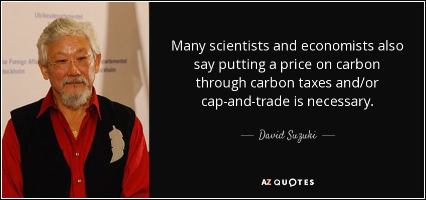 Many scientists and economists also say putting a price on carbon through carbon taxes and/or cap-and-trade is necessary. - David Suzuki