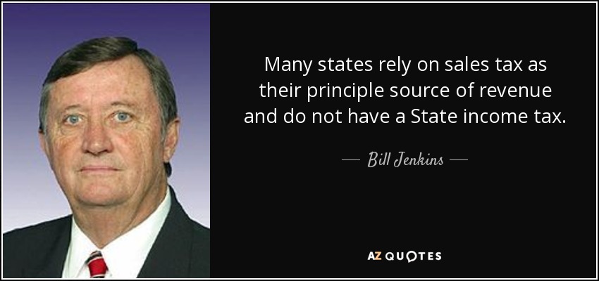 Many states rely on sales tax as their principle source of revenue and do not have a State income tax. - Bill Jenkins