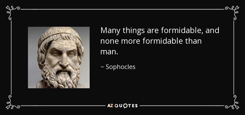 Many things are formidable, and none more formidable than man. - Sophocles