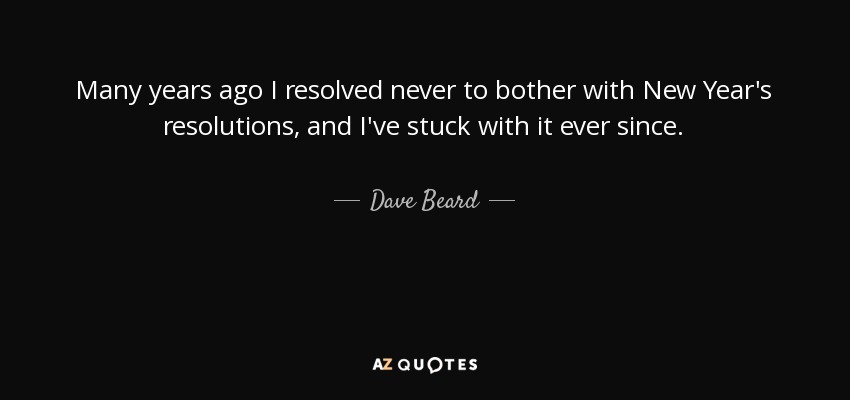 Hace muchos años me propuse no hacer nunca propósitos de New Year, y desde entonces lo he mantenido. - Dave Beard