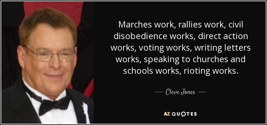 Marches work, rallies work, civil disobedience works, direct action works, voting works, writing letters works, speaking to churches and schools works, rioting works. - Cleve Jones